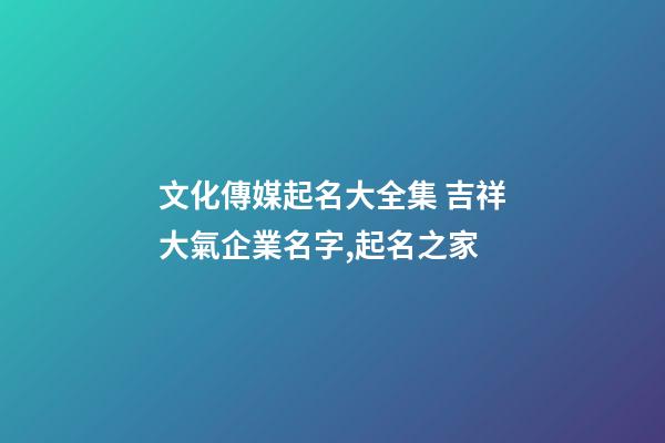 文化傳媒起名大全集 吉祥大氣企業名字,起名之家-第1張-公司起名-玄機派
